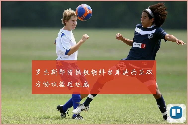 罗杰斯即将执教胡拜尔库迪西亚双方协议接近达成