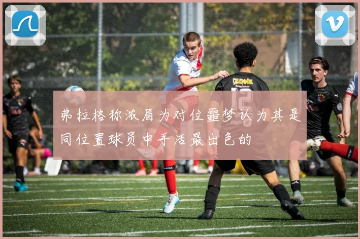 弗拉格称浓眉为对位噩梦认为其是同位置球员中手活最出色的