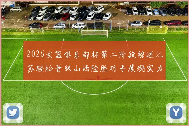 2026女篮俱乐部杯第二阶段综述江苏轻松晋级山西险胜对手展现实力