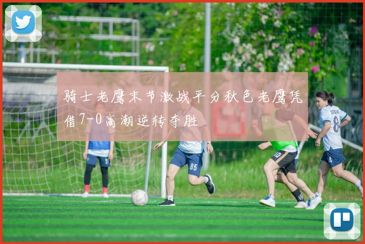 骑士老鹰末节激战平分秋色老鹰凭借7-0高潮逆转夺胜