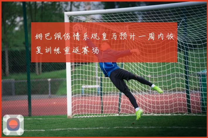 姆巴佩伤情乐观皇马预计一周内恢复训练重返赛场