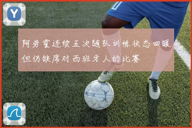 阿劳霍连续五次随队训练状态回暖但仍缺席对西班牙人的比赛