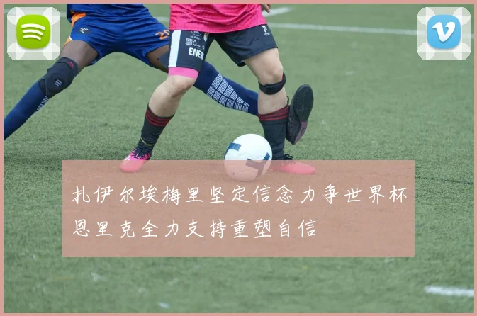 扎伊尔埃梅里坚定信念力争世界杯恩里克全力支持重塑自信