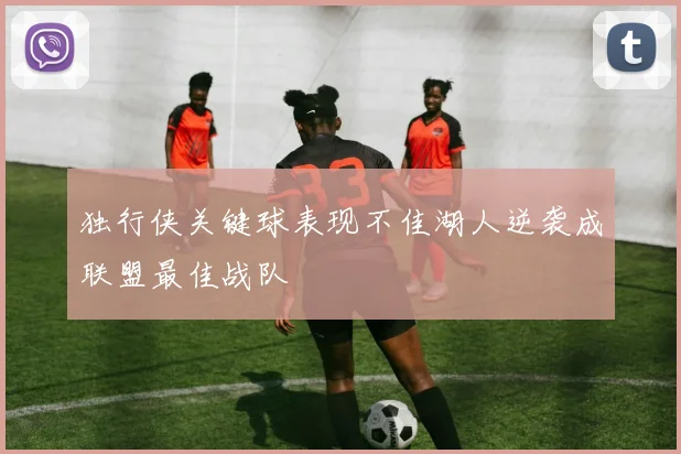 独行侠关键球表现不佳湖人逆袭成联盟最佳战队