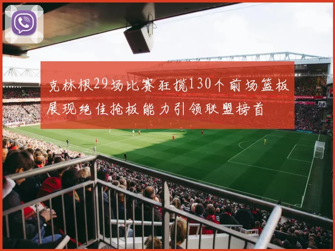 克林根29场比赛狂揽130个前场篮板展现绝佳抢板能力引领联盟榜首