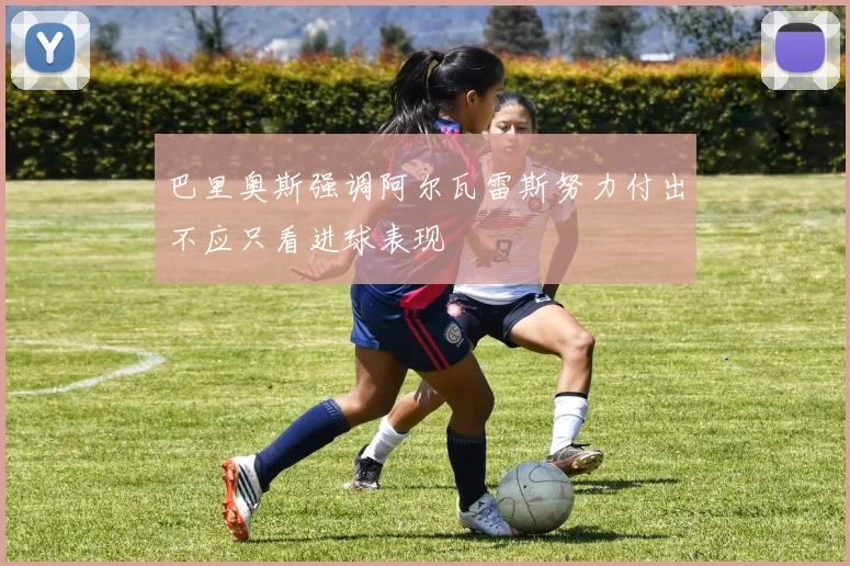 巴里奥斯强调阿尔瓦雷斯努力付出不应只看进球表现