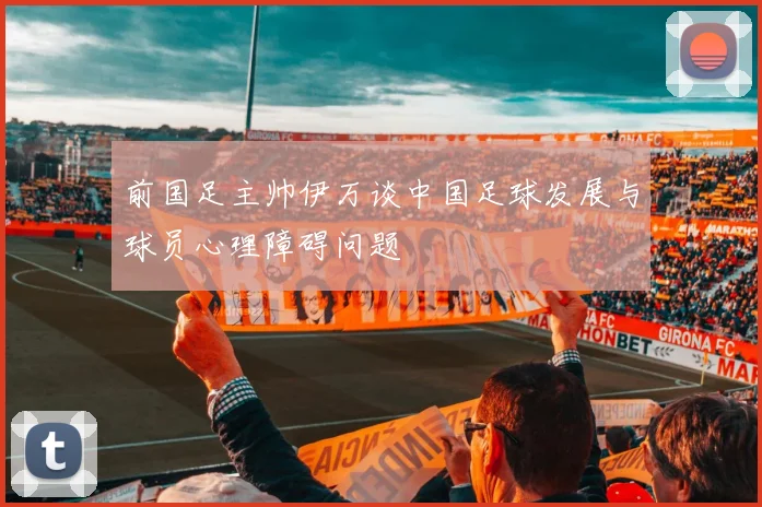 前国足主帅伊万谈中国足球发展与球员心理障碍问题