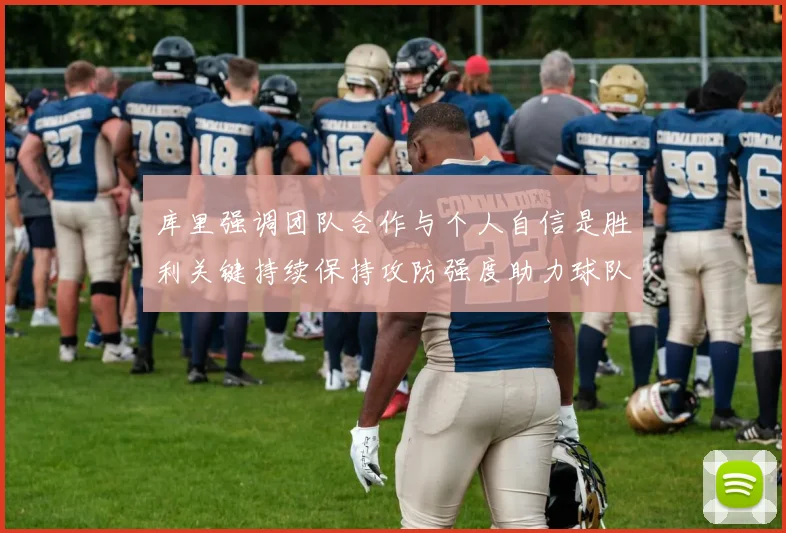 库里强调团队合作与个人自信是胜利关键持续保持攻防强度助力球队成功
