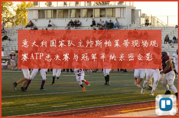 意大利国家队主帅斯帕莱蒂现场观赛ATP总决赛与冠军辛纳亲密合影