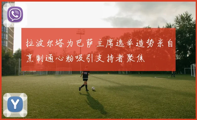 拉波尔塔为巴萨主席选举造势亲自烹制通心粉吸引支持者聚焦