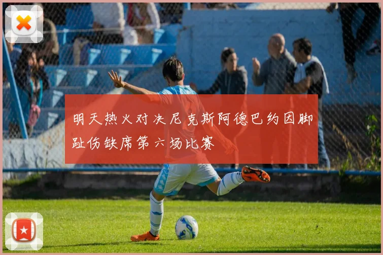 明天热火对决尼克斯阿德巴约因脚趾伤缺席第六场比赛