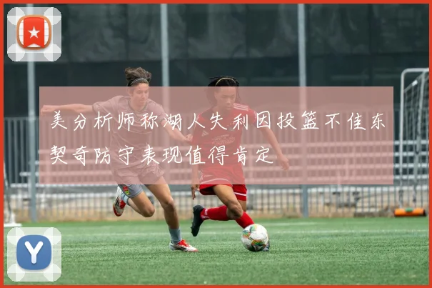 美分析师称湖人失利因投篮不佳东契奇防守表现值得肯定