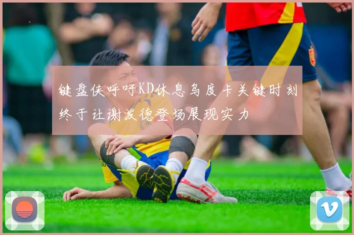 键盘侠呼吁KD休息乌度卡关键时刻终于让谢泼德登场展现实力