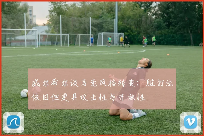 威尔希尔谈马竞风格转变：脏打法依旧但更具攻击性与开放性
