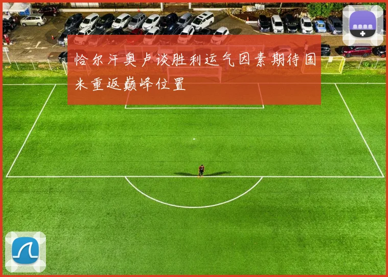 恰尔汗奥卢谈胜利运气因素期待国米重返巅峰位置