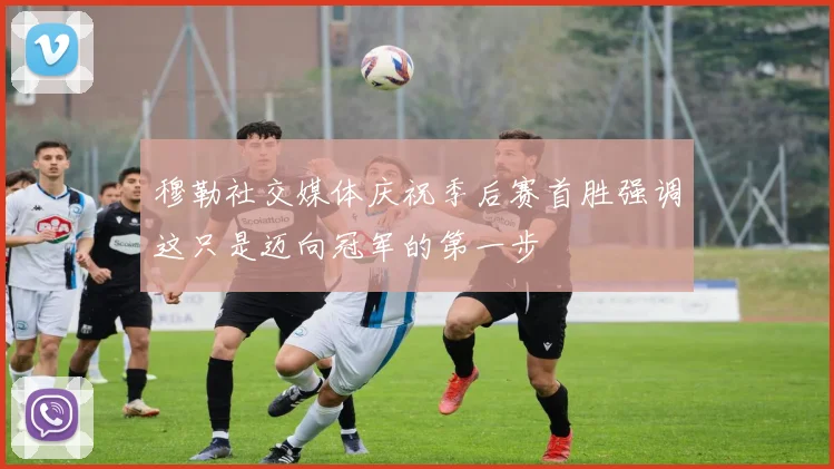 穆勒社交媒体庆祝季后赛首胜强调这只是迈向冠军的第一步