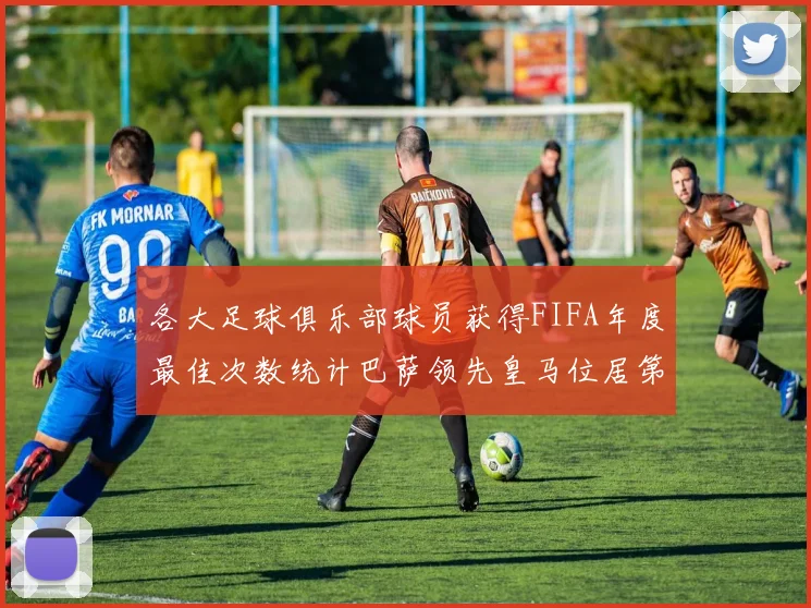 各大足球俱乐部球员获得FIFA年度最佳次数统计巴萨领先皇马位居第二