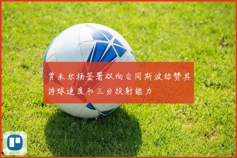 贾米尔杨签署双向合同斯波称赞其持球速度和三分投射能力
