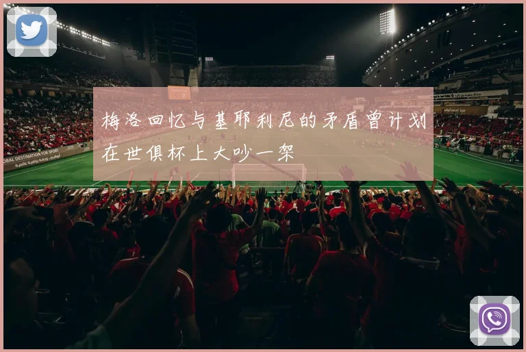 梅洛回忆与基耶利尼的矛盾曾计划在世俱杯上大吵一架