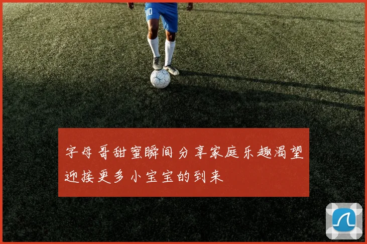 字母哥甜蜜瞬间分享家庭乐趣渴望迎接更多小宝宝的到来
