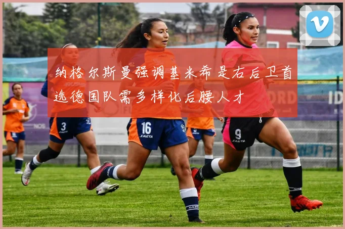 纳格尔斯曼强调基米希是右后卫首选德国队需多样化后腰人才