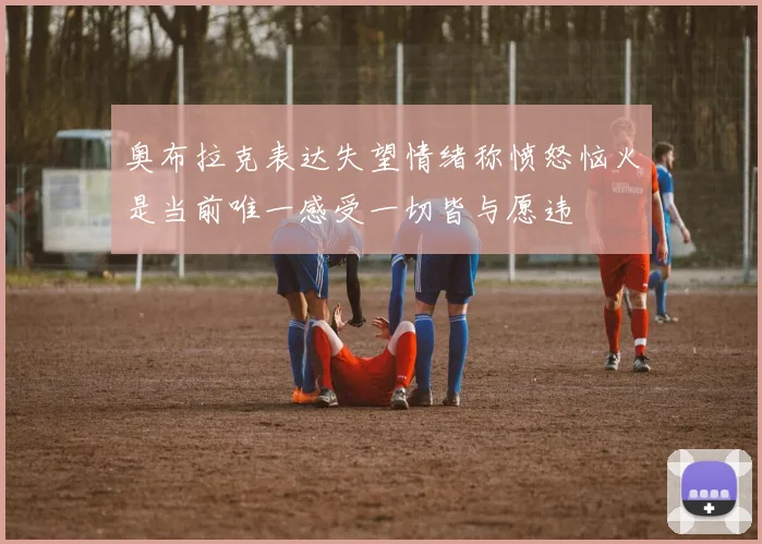 奥布拉克表达失望情绪称愤怒恼火是当前唯一感受一切皆与愿违