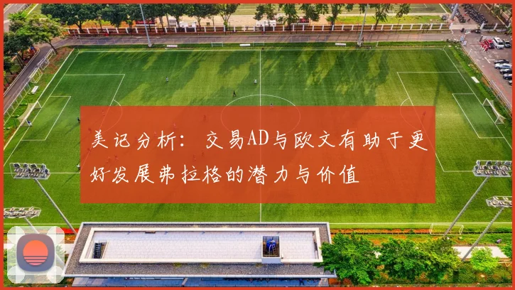 美记分析：交易AD与欧文有助于更好发展弗拉格的潜力与价值