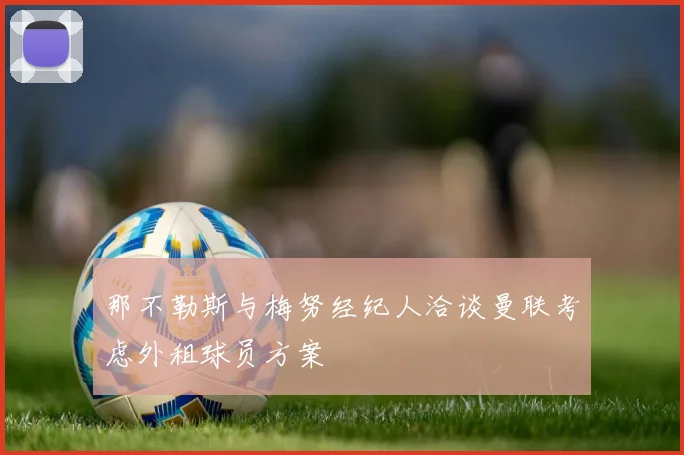 那不勒斯与梅努经纪人洽谈曼联考虑外租球员方案