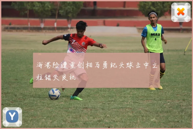 海港险遭重创相马勇纪头球击中立柱错失良机