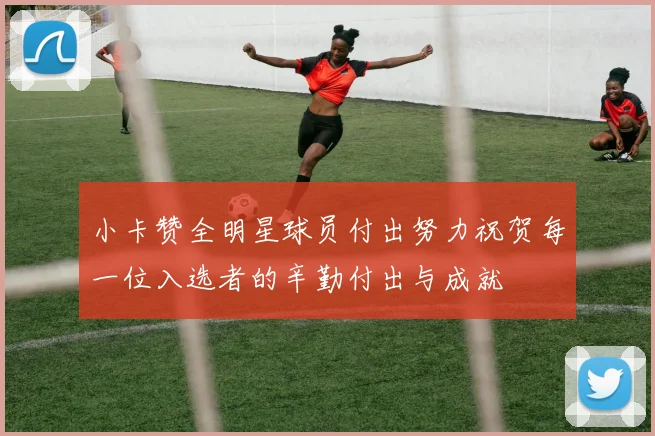 小卡赞全明星球员付出努力祝贺每一位入选者的辛勤付出与成就
