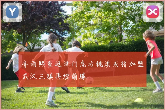 齐雨熙重返津门虎方镜淇或将加盟武汉三镇再续前缘