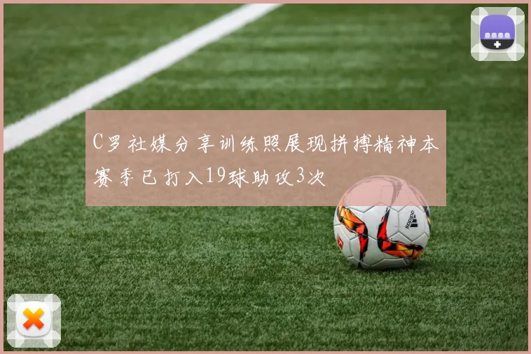 C罗社媒分享训练照展现拼搏精神本赛季已打入19球助攻3次