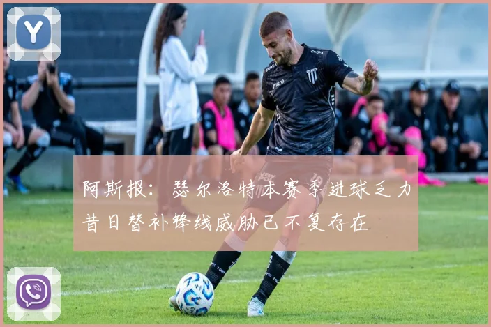 阿斯报：瑟尔洛特本赛季进球乏力昔日替补锋线威胁已不复存在