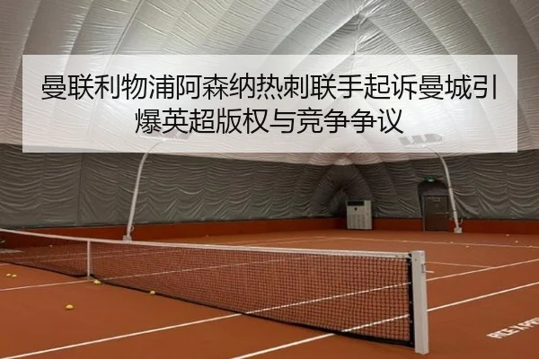 曼联利物浦阿森纳热刺联手起诉曼城引爆英超版权与竞争争议 | MKSPORTS