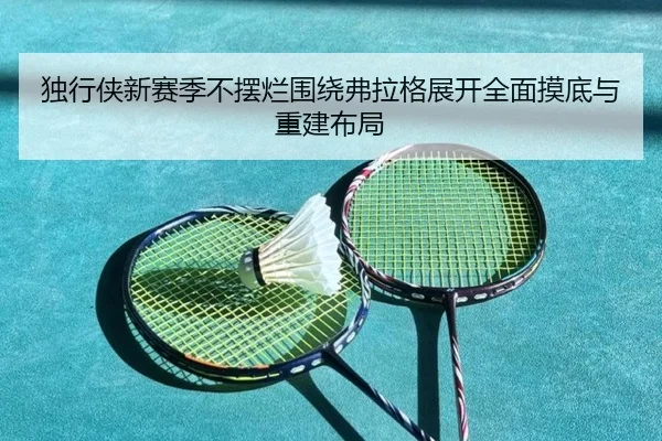 独行侠新赛季不摆烂围绕弗拉格展开全面摸底与重建布局 - MKSPORTS