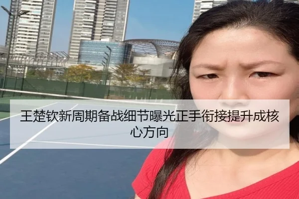 王楚钦新周期备战细节曝光正手衔接提升成核心方向 - MKSPORTS